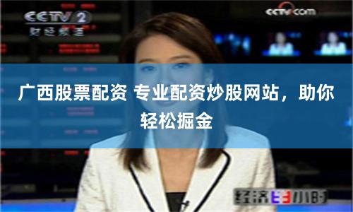 广西股票配资 专业配资炒股网站，助你轻松掘金