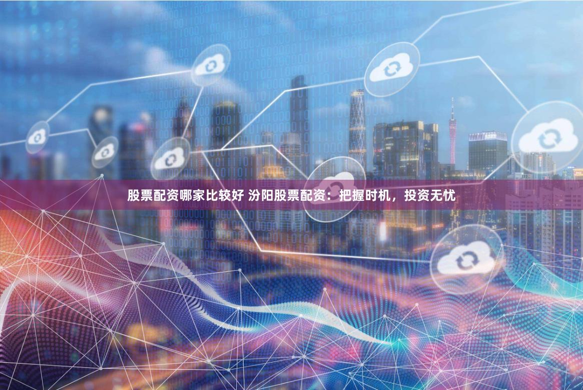 股票配资哪家比较好 汾阳股票配资：把握时机，投资无忧