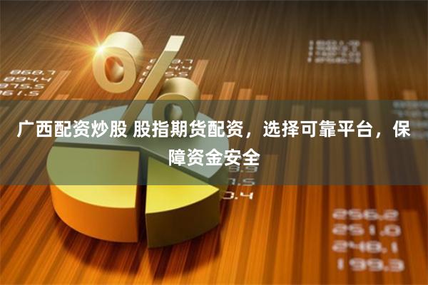 广西配资炒股 股指期货配资，选择可靠平台，保障资金安全