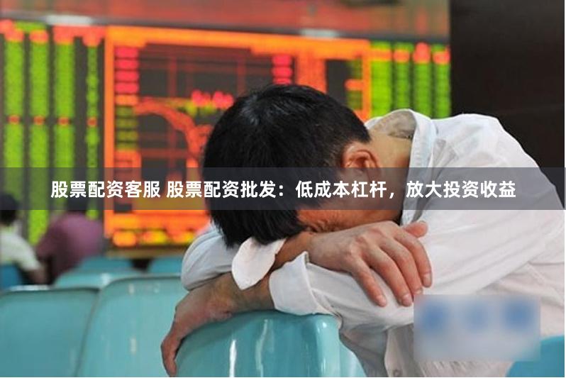 股票配资客服 股票配资批发：低成本杠杆，放大投资收益