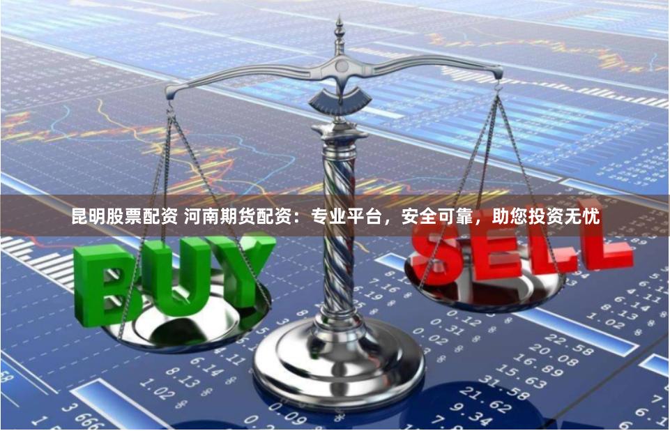 昆明股票配资 河南期货配资：专业平台，安全可靠，助您投资无忧