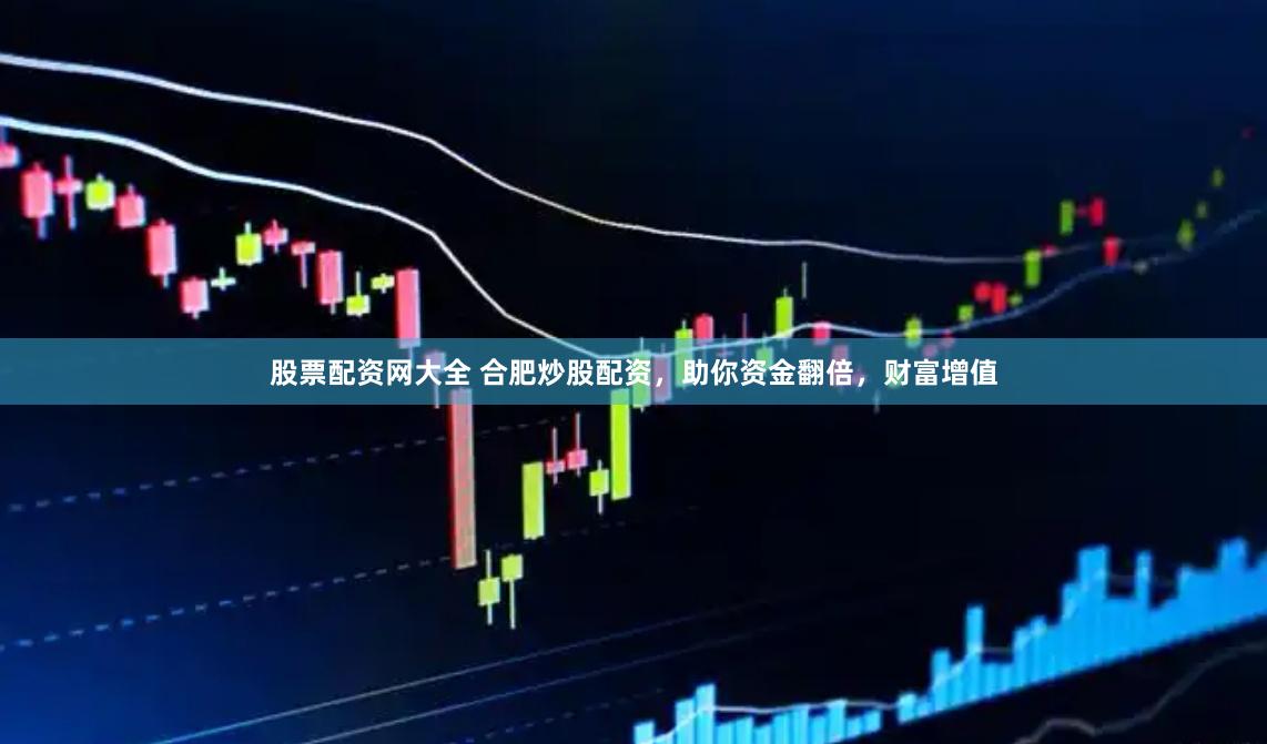 股票配资网大全 合肥炒股配资，助你资金翻倍，财富增值