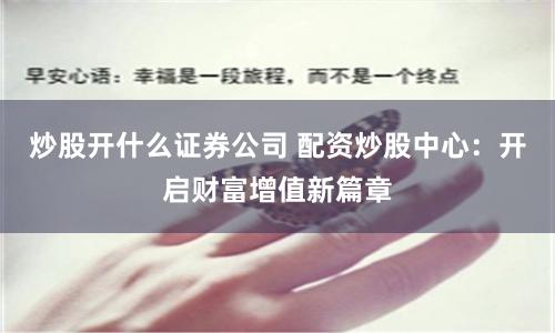 炒股开什么证券公司 配资炒股中心：开启财富增值新篇章