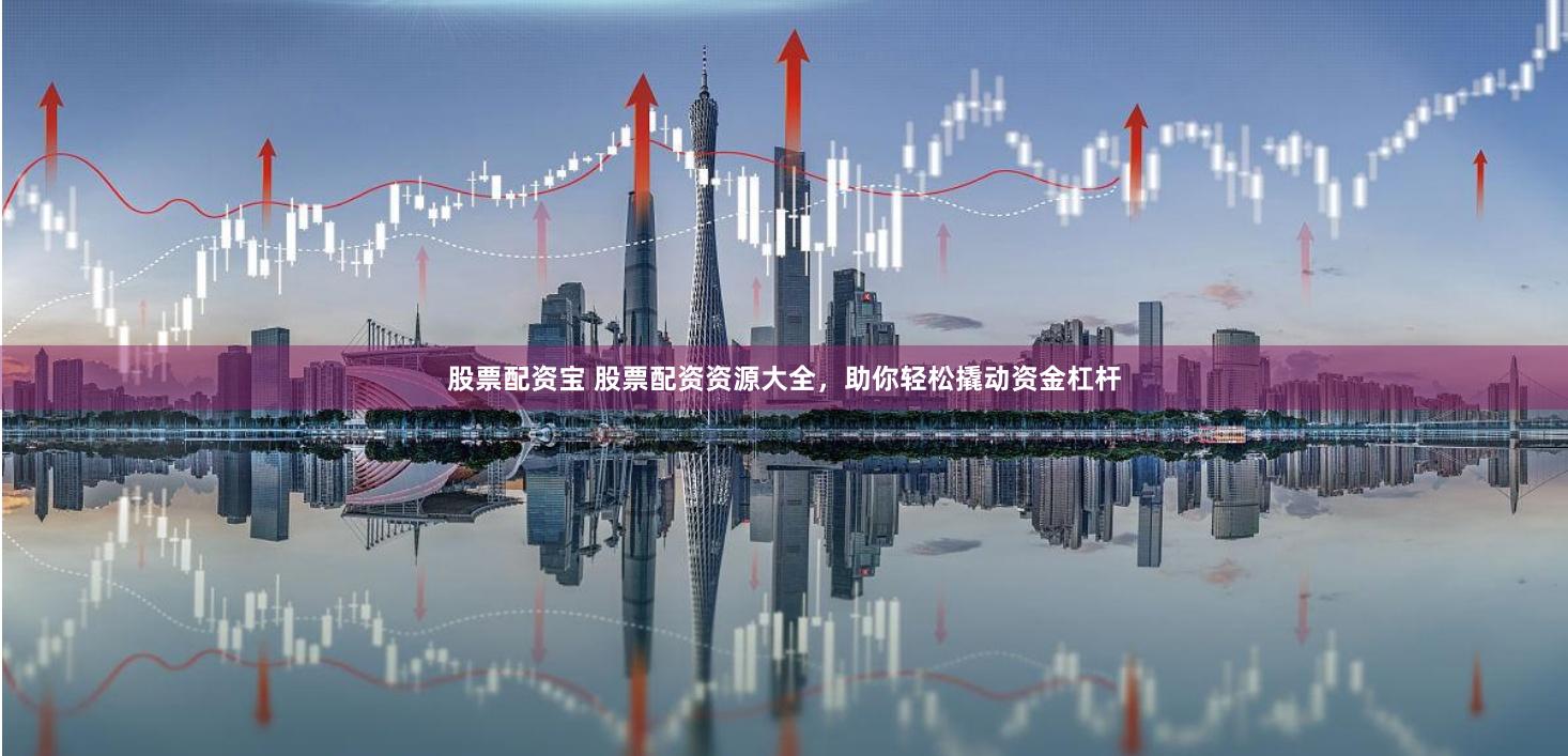 股票配资宝 股票配资资源大全，助你轻松撬动资金杠杆