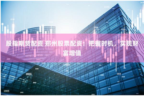 股指期货配资 郑州股票配资：把握时机，实现财富增值