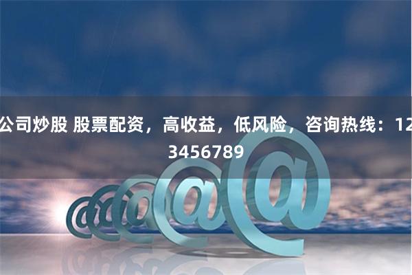 公司炒股 股票配资，高收益，低风险，咨询热线：123456789