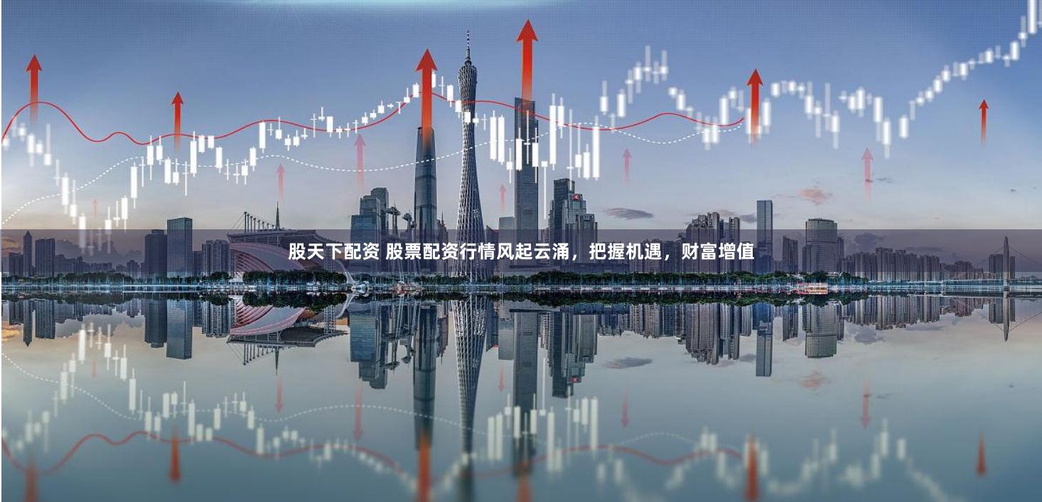 股天下配资 股票配资行情风起云涌，把握机遇，财富增值