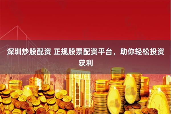 深圳炒股配资 正规股票配资平台，助你轻松投资获利