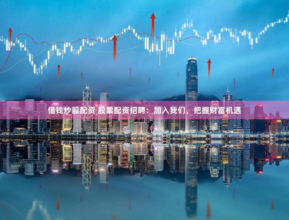 借钱炒股配资 股票配资招聘：加入我们，把握财富机遇