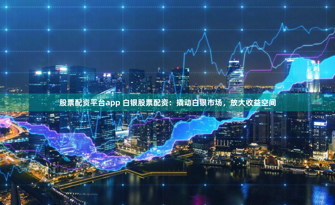 股票配资平台app 白银股票配资：撬动白银市场，放大收益空间