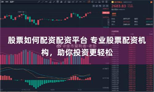 股票如何配资配资平台 专业股票配资机构，助你投资更轻松