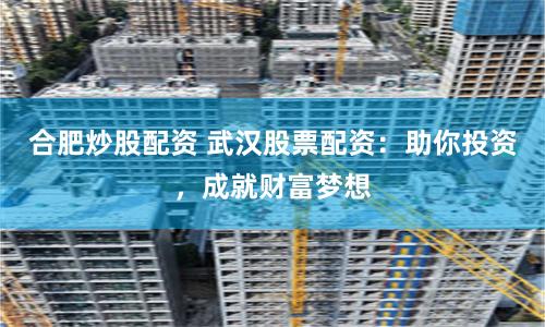 合肥炒股配资 武汉股票配资：助你投资，成就财富梦想