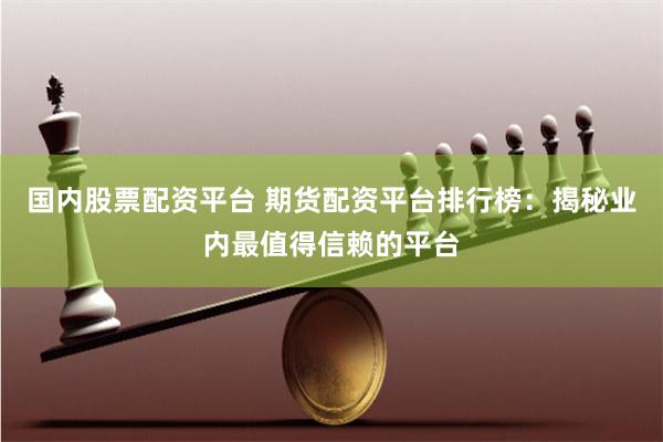 国内股票配资平台 期货配资平台排行榜：揭秘业内最值得信赖的平台
