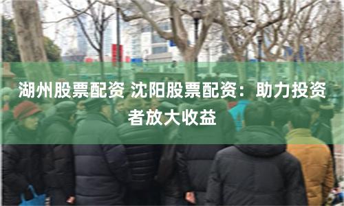 湖州股票配资 沈阳股票配资：助力投资者放大收益