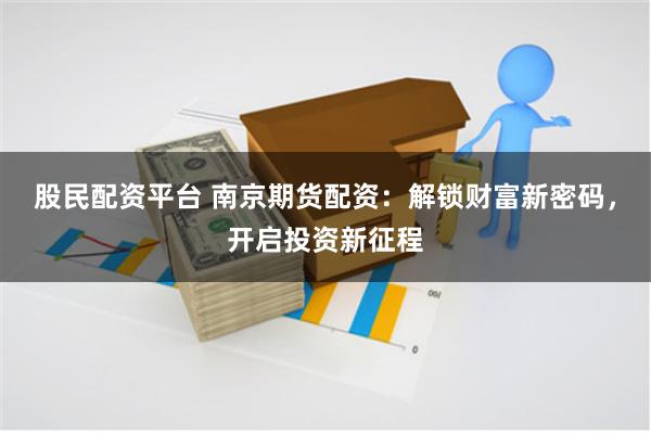 股民配资平台 南京期货配资：解锁财富新密码，开启投资新征程