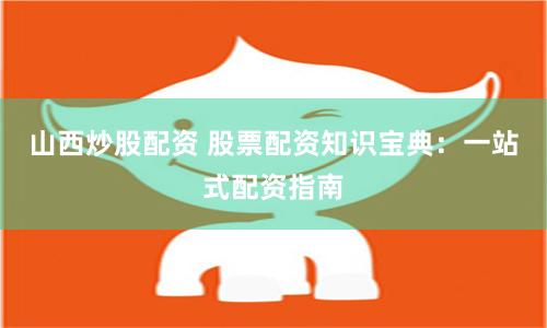 山西炒股配资 股票配资知识宝典：一站式配资指南