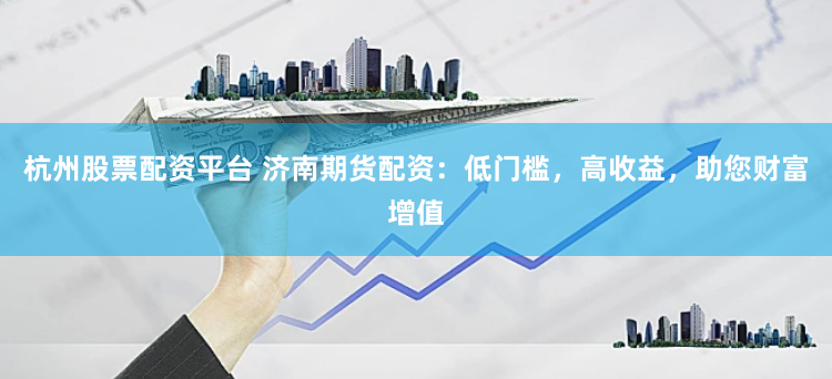 杭州股票配资平台 济南期货配资：低门槛，高收益，助您财富增值