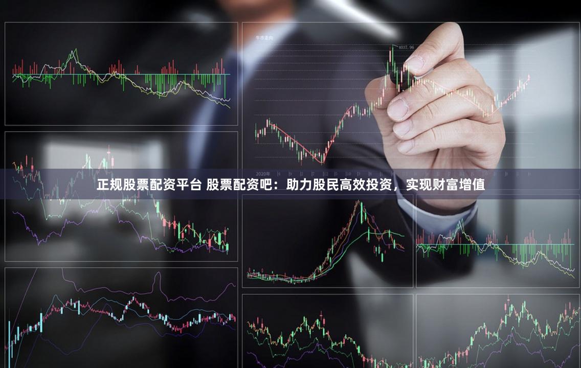正规股票配资平台 股票配资吧：助力股民高效投资，实现财富增值