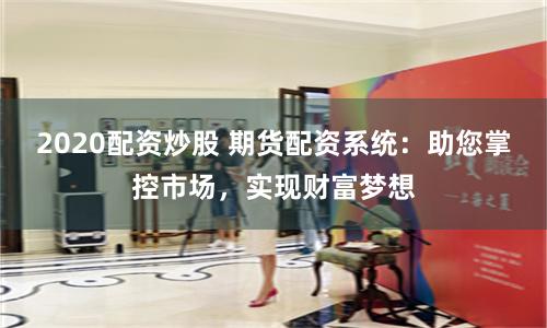 2020配资炒股 期货配资系统：助您掌控市场，实现财富梦想