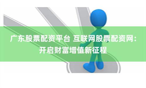 广东股票配资平台 互联网股票配资网：开启财富增值新征程