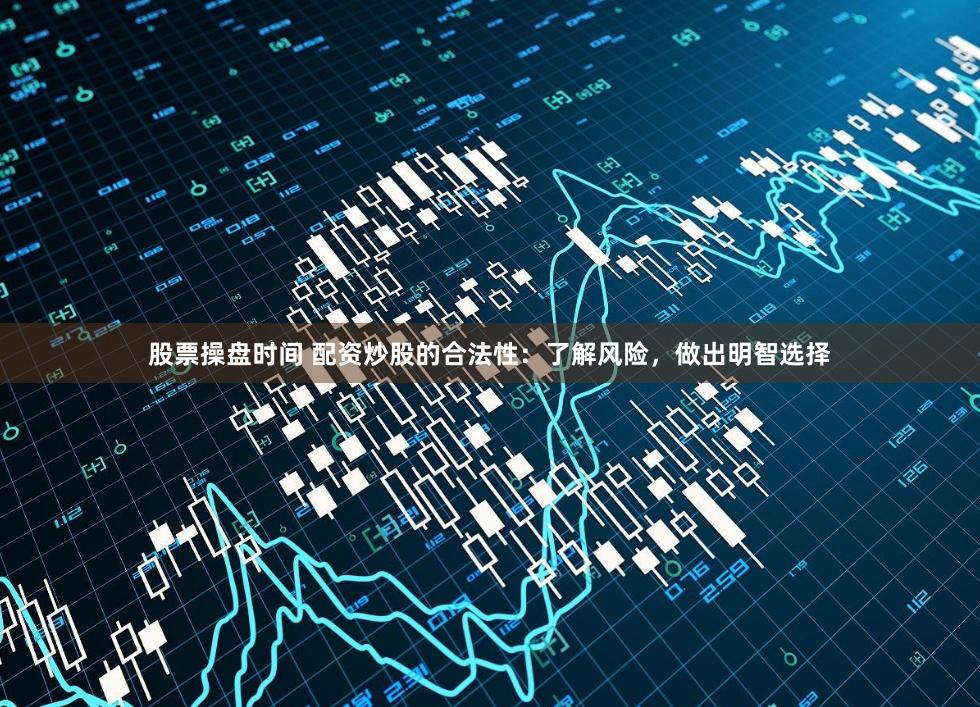 股票操盘时间 配资炒股的合法性：了解风险，做出明智选择