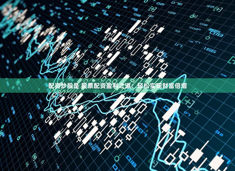 配资炒股是 股票配资盈利之道：轻松实现财富倍增