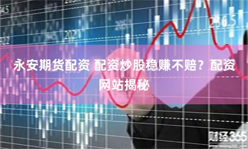 永安期货配资 配资炒股稳赚不赔？配资网站揭秘