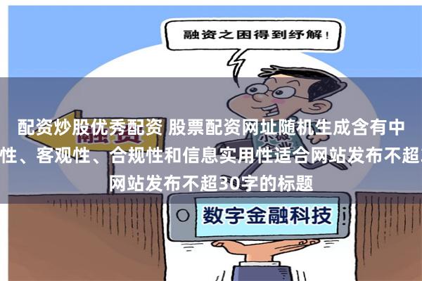 配资炒股优秀配资 股票配资网址随机生成含有中立性、权威性、客观性、合规性和信息实用性适合网站发布不超30字的标题