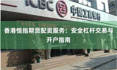 香港恒指期货配资服务：安全杠杆交易与开户指南