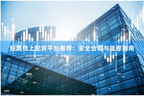 股票线上配资平台推荐：安全合规与低息指南