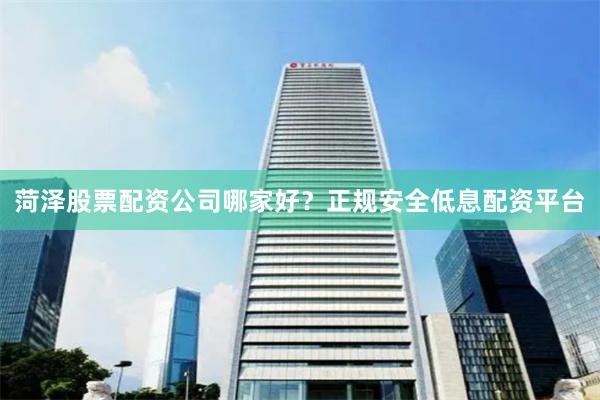 菏泽股票配资公司哪家好？正规安全低息配资平台