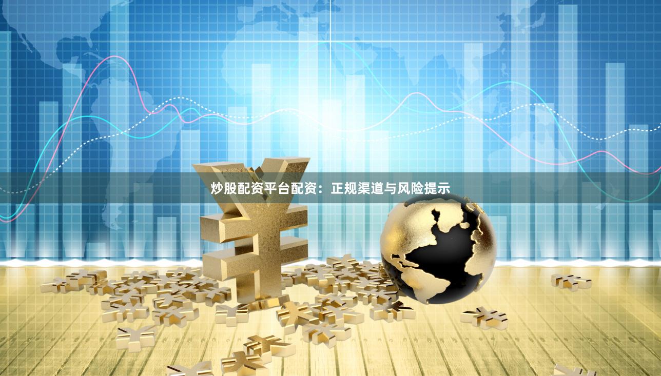 炒股配资平台配资：正规渠道与风险提示