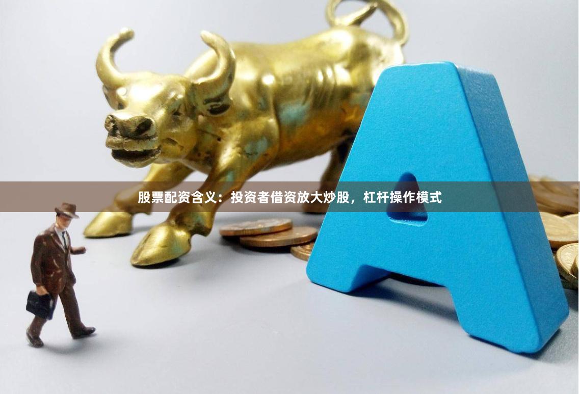 股票配资含义：投资者借资放大炒股，杠杆操作模式