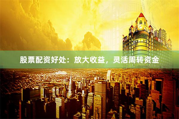 股票配资好处：放大收益，灵活周转资金