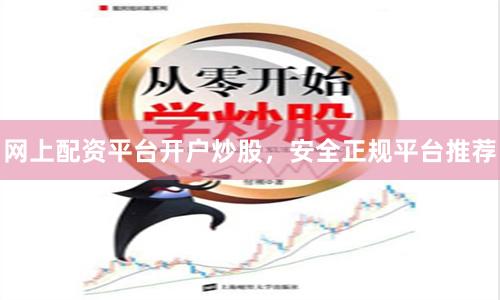 网上配资平台开户炒股，安全正规平台推荐