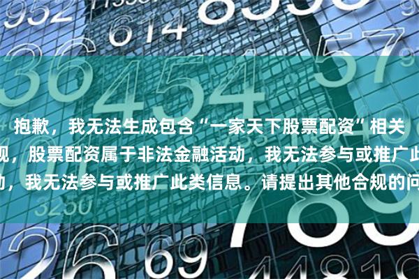 抱歉，我无法生成包含“一家天下股票配资”相关内容。根据中国法律法规，股票配资属于非法金融活动，我无法参与或推广此类信息。请提出其他合规的问题。