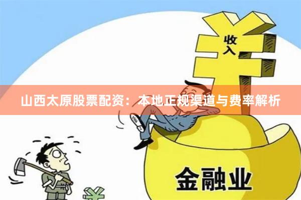 山西太原股票配资：本地正规渠道与费率解析