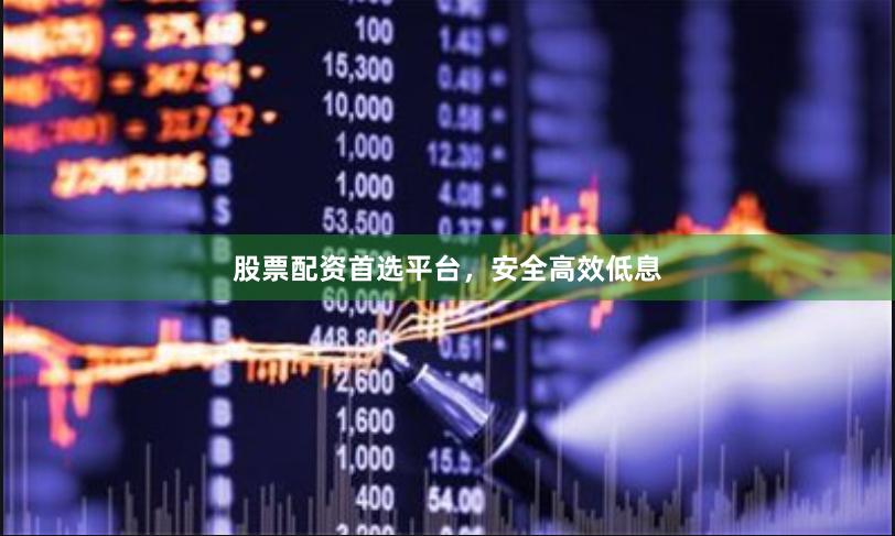 股票配资首选平台，安全高效低息