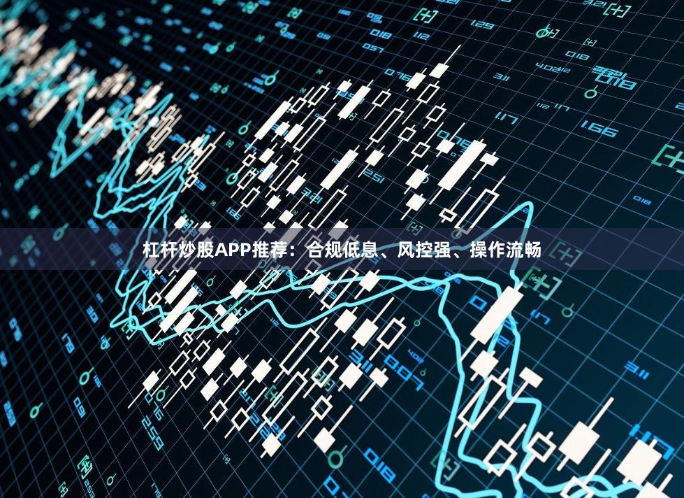 杠杆炒股APP推荐：合规低息、风控强、操作流畅