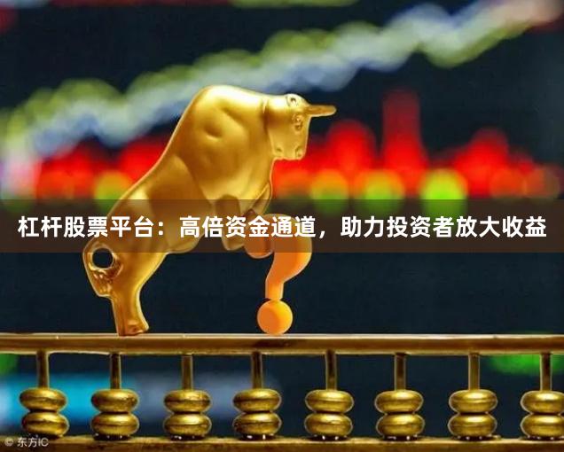 杠杆股票平台：高倍资金通道，助力投资者放大收益