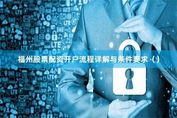 福州股票配资开户流程详解与条件要求（）